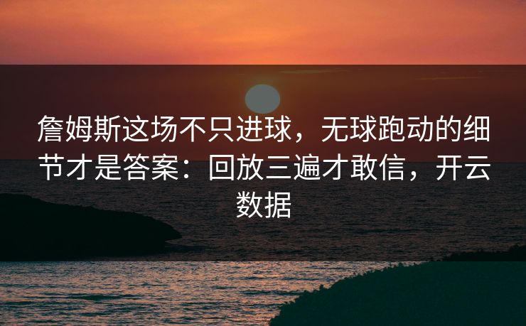 詹姆斯这场不只进球，无球跑动的细节才是答案：回放三遍才敢信，开云数据