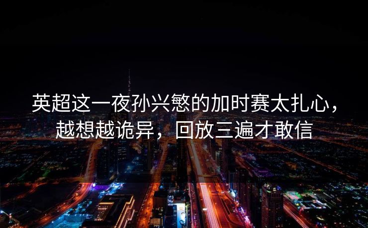 英超这一夜孙兴慜的加时赛太扎心，越想越诡异，回放三遍才敢信