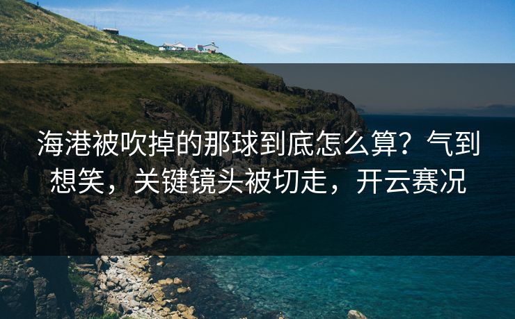 海港被吹掉的那球到底怎么算？气到想笑，关键镜头被切走，开云赛况