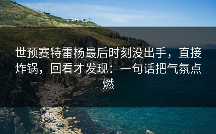 世预赛特雷杨最后时刻没出手，直接炸锅，回看才发现：一句话把气氛点燃