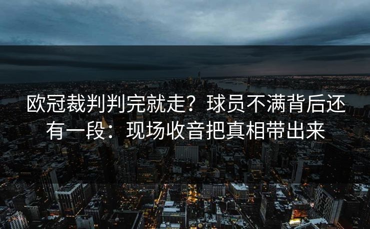 欧冠裁判判完就走？球员不满背后还有一段：现场收音把真相带出来