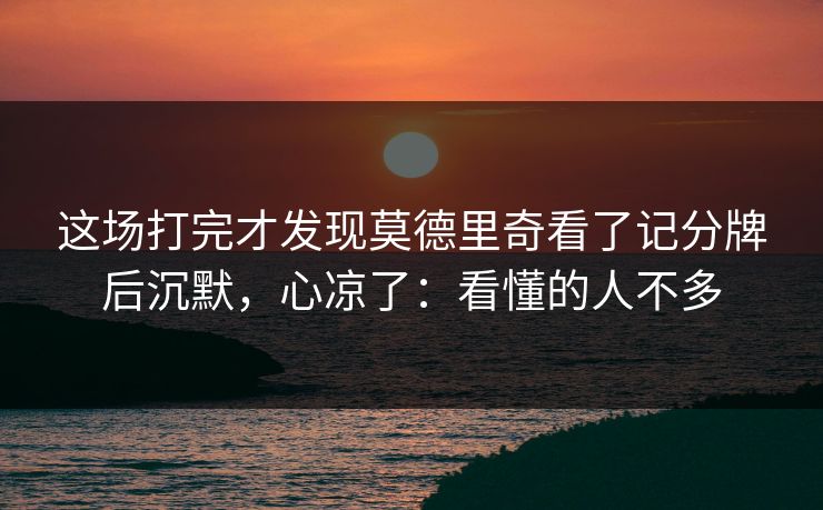 这场打完才发现莫德里奇看了记分牌后沉默，心凉了：看懂的人不多