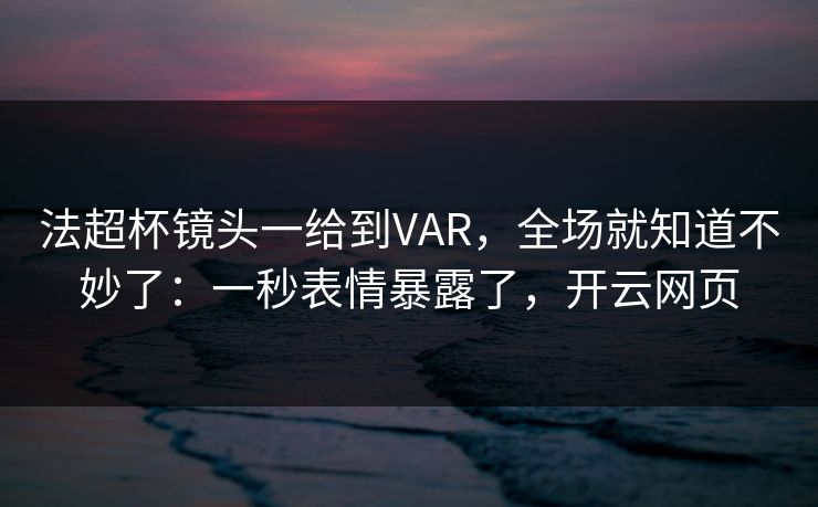 法超杯镜头一给到VAR，全场就知道不妙了：一秒表情暴露了，开云网页